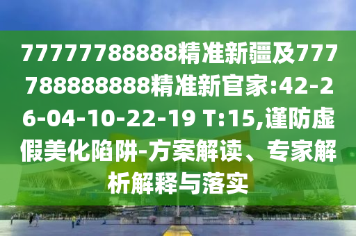 77777788888精準新疆及777788888888精準新官家:42-26-04-10-22-19 T:15,謹防虛假美化陷阱-方案解讀、專家解析解釋與落實