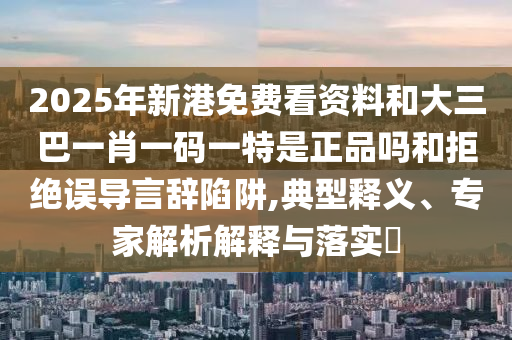 2025年新港免費(fèi)看資料和大三巴一肖一碼一特是正品嗎和拒絕誤導(dǎo)言辭陷阱,典型釋義、專家解析解釋與落實(shí)?