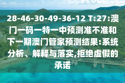 28-46-30-49-36-12 T:27:澳門一碼一特一中預測準不準和下一期澳門管家預測結果:系統(tǒng)分析、解釋與落實,拒絕虛假的承諾