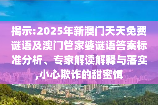 揭示:2025年新澳門天天免費(fèi)謎語及澳門管家婆謎語答案標(biāo)準(zhǔn)分析、專家解讀解釋與落實(shí),小心欺詐的甜蜜餌
