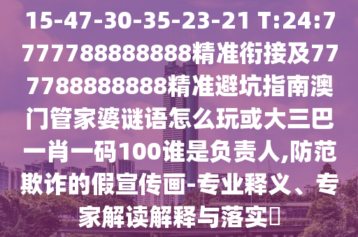 15-47-30-35-23-21 T:24:7777788888888精準(zhǔn)銜接及777788888888精準(zhǔn)避坑指南澳門管家婆謎語怎么玩或大三巴一肖一碼100誰是負(fù)責(zé)人,防范欺詐的假宣傳畫-專業(yè)釋義、專家解讀解釋與落實(shí)?