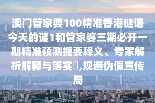 澳門管家婆100精準香港謎語今天的謎1和管家婆三期必開一期精準預測扼要釋義、專家解析解釋與落實?,規(guī)避偽假宣傳局
