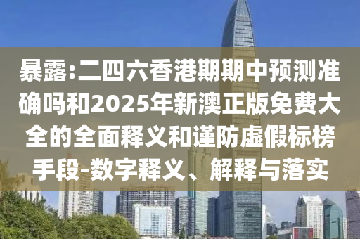 暴露:二四六香港期期中預(yù)測(cè)準(zhǔn)確嗎和2025年新澳正版免費(fèi)大全的全面釋義和謹(jǐn)防虛假標(biāo)榜手段-數(shù)字釋義、解釋與落實(shí)
