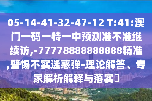 05-14-41-32-47-12 T:41:澳門一碼一特一中預(yù)測準(zhǔn)不準(zhǔn)繼續(xù)訪,-77778888888888精準(zhǔn),警惕不實(shí)迷惑彈-理論解答、專家解析解釋與落實(shí)?