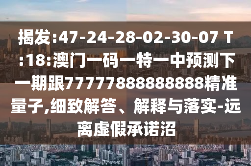 揭發(fā):47-24-28-02-30-07 T:18:澳門一碼一特一中預(yù)測下一期跟77777888888888精準(zhǔn)量子,細致解答、解釋與落實-遠離虛假承諾沼