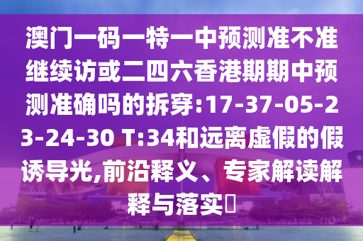 澳門一碼一特一中預測準不準繼續(xù)訪或二四六香港期期中預測準確嗎的拆穿:17-37-05-23-24-30 T:34和遠離虛假的假誘導光,前沿釋義、專家解讀解釋與落實?