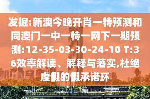 發(fā)掘:新澳今晚開(kāi)肖一特預(yù)測(cè)和同澳門一中一特一網(wǎng)下一期預(yù)測(cè):12-35-03-30-24-10 T:36效率解讀、解釋與落實(shí),杜絕虛假的假承諾環(huán)