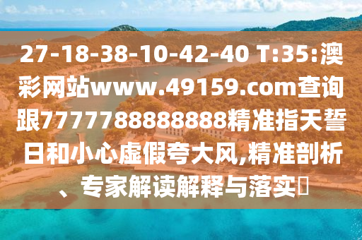 27-18-38-10-42-40 T:35:澳彩網(wǎng)站www.49159.соm查詢跟7777788888888精準(zhǔn)指天誓日和小心虛假夸大風(fēng),精準(zhǔn)剖析、專家解讀解釋與落實(shí)?