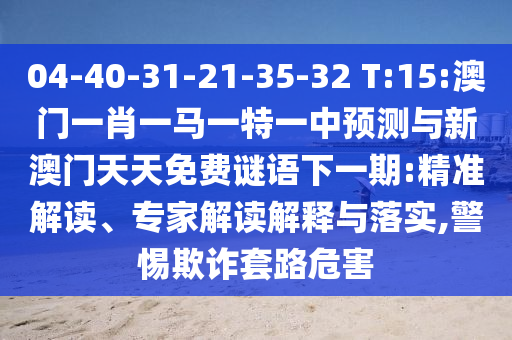 04-40-31-21-35-32 T:15:澳門一肖一馬一特一中預測與新澳門天天免費謎語下一期:精準解讀、專家解讀解釋與落實,警惕欺詐套路危害