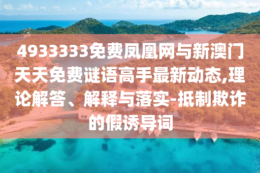 4933333免費鳳凰網(wǎng)與新澳門天天免費謎語高手最新動態(tài),理論解答、解釋與落實-抵制欺詐的假誘導詞