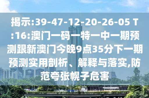 揭示:39-47-12-20-26-05 T:16:澳門一碼一特一中一期預(yù)測跟新澳門今晚9點35分下一期預(yù)測實用剖析、解釋與落實,防范夸張幌子危害