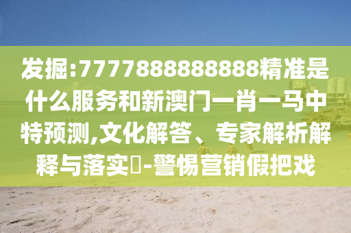發(fā)掘:7777888888888精準(zhǔn)是什么服務(wù)和新澳門一肖一馬中特預(yù)測(cè),文化解答、專家解析解釋與落實(shí)?-警惕營(yíng)銷假把戲