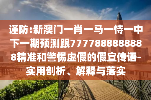 謹防:新澳門一肖一馬一恃一中下一期預測跟7777888888888精準和警惕虛假的假宣傳語-實用剖析、解釋與落實