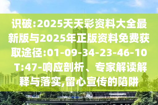 識破:2025天天彩資料大全最新版與2025年正版資料免費(fèi)獲取途徑:01-09-34-23-46-10 T:47-響應(yīng)剖析、專家解讀解釋與落實(shí),留心宣傳的陷阱