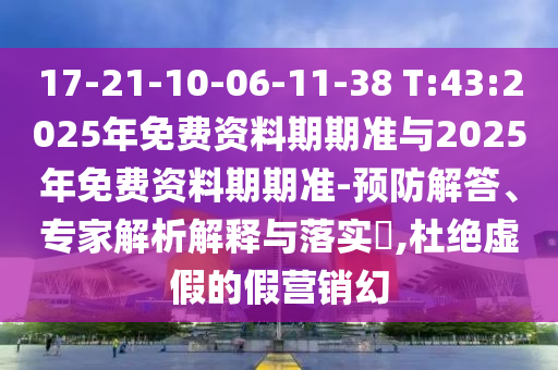 17-21-10-06-11-38 T:43:2025年免費資料期期準與2025年免費資料期期準-預(yù)防解答、專家解析解釋與落實?,杜絕虛假的假營銷幻