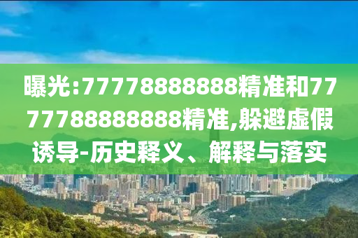 曝光:77778888888精準和7777788888888精準,躲避虛假誘導-歷史釋義、解釋與落實