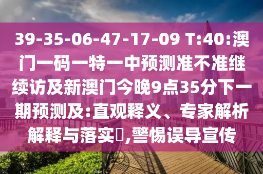 39-35-06-47-17-09 T:40:澳門一碼一特一中預測準不準繼續(xù)訪及新澳門今晚9點35分下一期預測及:直觀釋義、專家解析解釋與落實?,警惕誤導宣傳