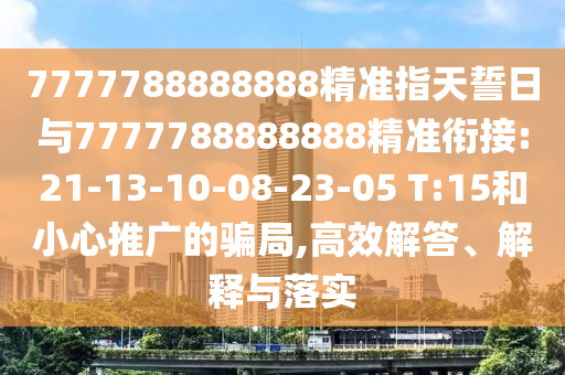 7777788888888精準(zhǔn)指天誓日與7777788888888精準(zhǔn)銜接:21-13-10-08-23-05 T:15和小心推廣的騙局,高效解答、解釋與落實