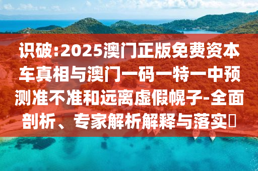 識(shí)破:2025澳門正版免費(fèi)資本車真相與澳門一碼一特一中預(yù)測準(zhǔn)不準(zhǔn)和遠(yuǎn)離虛假幌子-全面剖析、專家解析解釋與落實(shí)?