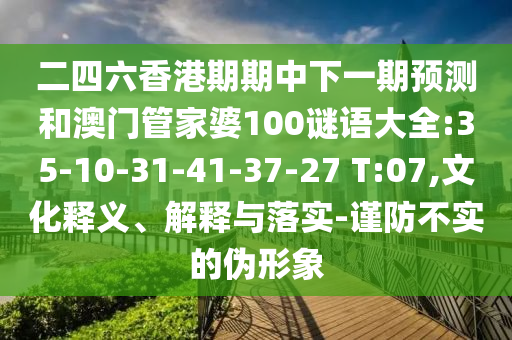 二四六香港期期中下一期預(yù)測和澳門管家婆100謎語大全:35-10-31-41-37-27 T:07,文化釋義、解釋與落實(shí)-謹(jǐn)防不實(shí)的偽形象