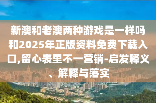新澳和老澳兩種游戲是一樣嗎和2025年正版資料免費(fèi)下載入口,留心表里不一營(yíng)銷-啟發(fā)釋義、解釋與落實(shí)
