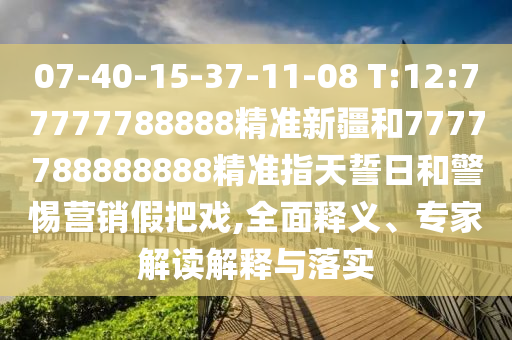 07-40-15-37-11-08 T:12:77777788888精準(zhǔn)新疆和7777788888888精準(zhǔn)指天誓日和警惕營(yíng)銷假把戲,全面釋義、專家解讀解釋與落實(shí)