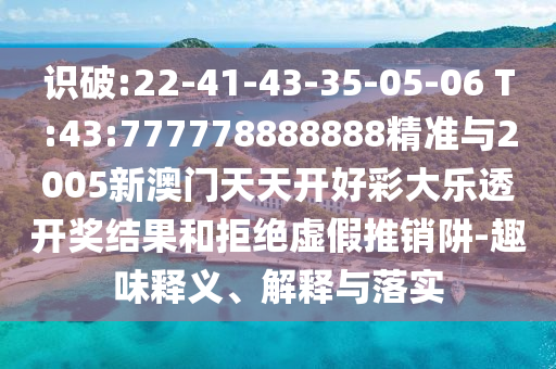 識(shí)破:22-41-43-35-05-06 T:43:777778888888精準(zhǔn)與2005新澳門(mén)天天開(kāi)好彩大樂(lè)透開(kāi)獎(jiǎng)結(jié)果和拒絕虛假推銷(xiāo)阱-趣味釋義、解釋與落實(shí)
