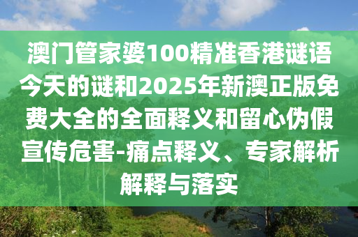 澳門管家婆100精準(zhǔn)香港謎語(yǔ)今天的謎和2025年新澳正版免費(fèi)大全的全面釋義和留心偽假宣傳危害-痛點(diǎn)釋義、專家解析解釋與落實(shí)