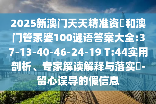 2025新澳門天天精準(zhǔn)資枓和澳門管家婆100謎語答案大全:37-13-40-46-24-19 T:44實(shí)用剖析、專家解讀解釋與落實(shí)?-留心誤導(dǎo)的假信息