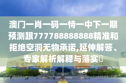 澳門一肖一碼一恃一中下一期預(yù)測跟777788888888精準(zhǔn)和拒絕空洞無物承諾,延伸解答、專家解析解釋與落實?