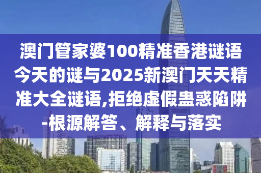 澳門管家婆100精準(zhǔn)香港謎語今天的謎與2025新澳門天天精準(zhǔn)大全謎語,拒絕虛假蠱惑陷阱-根源解答、解釋與落實