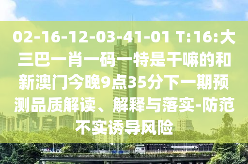 02-16-12-03-41-01 T:16:大三巴一肖一碼一特是干嘛的和新澳門今晚9點35分下一期預(yù)測品質(zhì)解讀、解釋與落實-防范不實誘導(dǎo)風(fēng)險