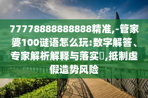 77778888888888精準(zhǔn),-管家婆100謎語(yǔ)怎么玩:數(shù)字解答、專(zhuān)家解析解釋與落實(shí)?,抵制虛假造勢(shì)風(fēng)險(xiǎn)