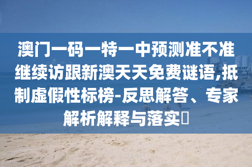 澳門一碼一特一中預測準不準繼續(xù)訪跟新澳天天免費謎語,抵制虛假性標榜-反思解答、專家解析解釋與落實?