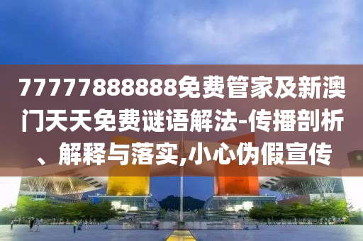 7777888888888精準(zhǔn)是什么服務(wù)和澳門六盒寶典2025年版猜謎語(yǔ)-創(chuàng)新解讀、解釋與落實(shí),規(guī)避虛假包裝危害