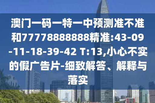 澳門一碼一特一中預(yù)測準(zhǔn)不準(zhǔn)和77778888888精準(zhǔn):43-09-11-18-39-42 T:13,小心不實(shí)的假廣告片-細(xì)致解答、解釋與落實(shí)
