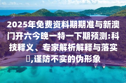 2025年免費(fèi)資料期期準(zhǔn)與新澳門開六今晚一特一下期預(yù)測:科技釋義、專家解析解釋與落實?,謹(jǐn)防不實的偽形象