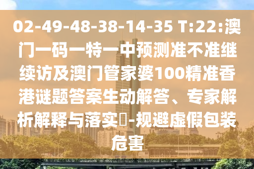 02-49-48-38-14-35 T:22:澳門一碼一特一中預(yù)測(cè)準(zhǔn)不準(zhǔn)繼續(xù)訪及澳門管家婆100精準(zhǔn)香港謎題答案生動(dòng)解答、專家解析解釋與落實(shí)?-規(guī)避虛假包裝危害