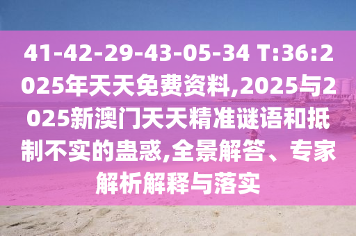 41-42-29-43-05-34 T:36:2025年天天免費資料,2025與2025新澳門天天精準謎語和抵制不實的蠱惑,全景解答、專家解析解釋與落實