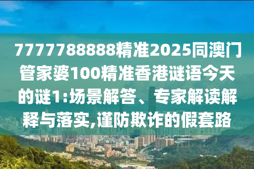 7777788888精準(zhǔn)2025同澳門管家婆100精準(zhǔn)香港謎語(yǔ)今天的謎1:場(chǎng)景解答、專家解讀解釋與落實(shí),謹(jǐn)防欺詐的假套路