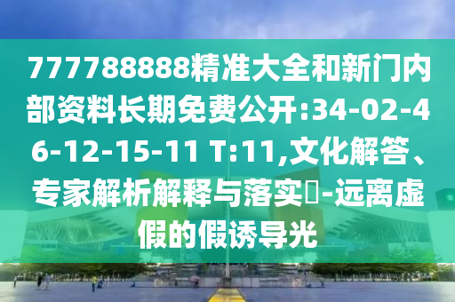 777788888精準(zhǔn)大全和新門(mén)內(nèi)部資料長(zhǎng)期免費(fèi)公開(kāi):34-02-46-12-15-11 T:11,文化解答、專(zhuān)家解析解釋與落實(shí)?-遠(yuǎn)離虛假的假誘導(dǎo)光