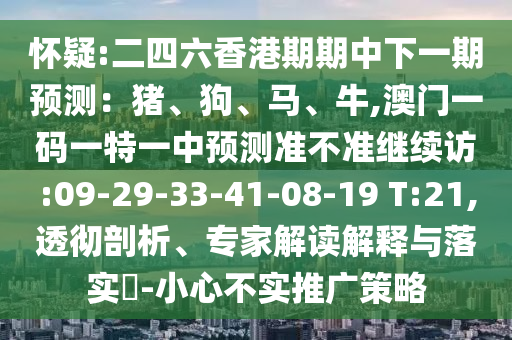 懷疑:二四六香港期期中下一期預(yù)測：豬、狗、馬、牛,澳門一碼一特一中預(yù)測準不準繼續(xù)訪:09-29-33-41-08-19 T:21,透徹剖析、專家解讀解釋與落實?-小心不實推廣策略