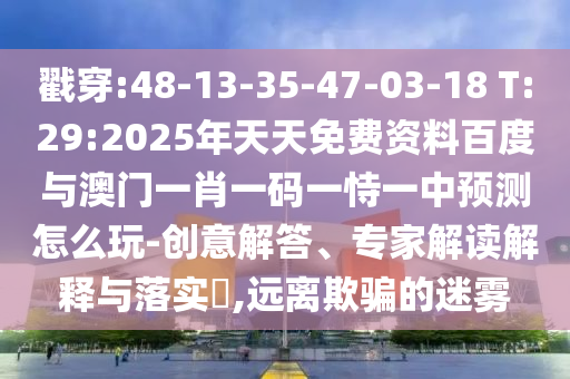 戳穿:48-13-35-47-03-18 T:29:2025年天天免費資料百度與澳門一肖一碼一恃一中預(yù)測怎么玩-創(chuàng)意解答、專家解讀解釋與落實?,遠(yuǎn)離欺騙的迷霧