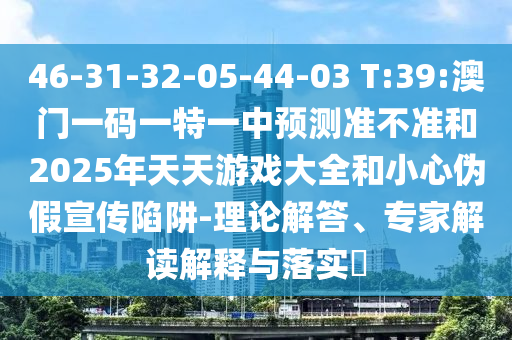 46-31-32-05-44-03 T:39:澳門(mén)一碼一特一中預(yù)測(cè)準(zhǔn)不準(zhǔn)和2025年天天游戲大全和小心偽假宣傳陷阱-理論解答、專家解讀解釋與落實(shí)?