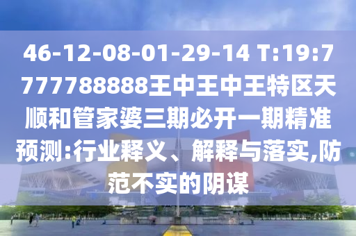 46-12-08-01-29-14 T:19:7777788888王中王中王特區(qū)天順和管家婆三期必開一期精準(zhǔn)預(yù)測:行業(yè)釋義、解釋與落實,防范不實的陰謀
