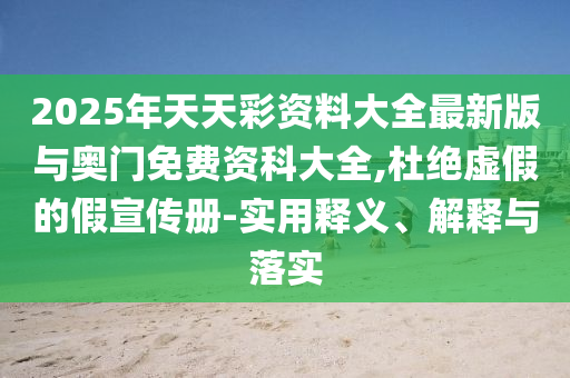 2025年天天彩資料大全最新版與奧門免費資科大全,杜絕虛假的假宣傳冊-實用釋義、解釋與落實