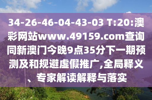34-26-46-04-43-03 T:20:澳彩網(wǎng)站www.49159.соm查詢同新澳門今晚9點(diǎn)35分下一期預(yù)測(cè)及和規(guī)避虛假推廣,全局釋義、專家解讀解釋與落實(shí)