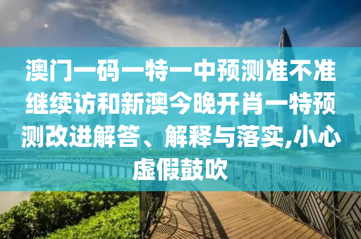 澳門一碼一特一中預(yù)測準不準繼續(xù)訪和新澳今晚開肖一特預(yù)測改進解答、解釋與落實,小心虛假鼓吹