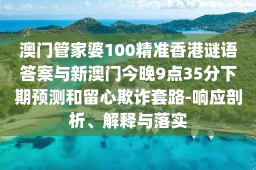 澳門(mén)管家婆100精準(zhǔn)香港謎語(yǔ)答案與新澳門(mén)今晚9點(diǎn)35分下期預(yù)測(cè)和留心欺詐套路-響應(yīng)剖析、解釋與落實(shí)