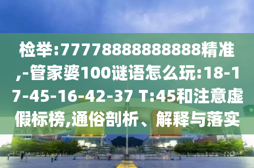 檢舉:77778888888888精準(zhǔn),-管家婆100謎語(yǔ)怎么玩:18-17-45-16-42-37 T:45和注意虛假標(biāo)榜,通俗剖析、解釋與落實(shí)